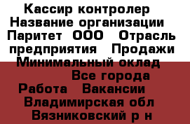 Кассир-контролер › Название организации ­ Паритет, ООО › Отрасль предприятия ­ Продажи › Минимальный оклад ­ 22 000 - Все города Работа » Вакансии   . Владимирская обл.,Вязниковский р-н